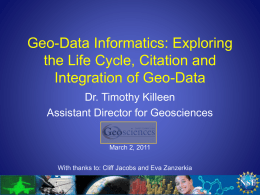 Geo-Data Informatics: Exploring the Life Cycle, Citation and Integration of Geo-Data Dr. Timothy Killeen Assistant Director for Geosciences March 2, 2011 With thanks to: Cliff Jacobs.