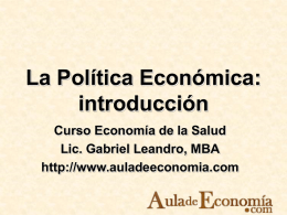 La Política Económica: introducción Curso Economía de la Salud Lic. Gabriel Leandro, MBA http://www.auladeeconomia.com.