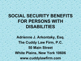 SOCIAL SECURITY BENEFITS FOR PERSONS WITH DISABILITIES Adrienne J. Arkontaky, Esq. The Cuddy Law Firm, P.C. 50 Main Street White Plains, New York 10606 www.cuddylawfirm.com.