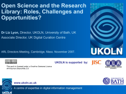 Open Science and the Research Library: Roles, Challenges and Opportunities? Dr Liz Lyon, Director, UKOLN, University of Bath, UK Associate Director, UK Digital Curation.
