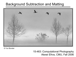 Background Subtraction and Matting  © Yuri Bonder  15-463: Computational Photography Alexei Efros, CMU, Fall 2006