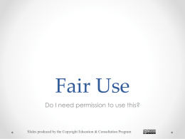 Fair Use Do I need permission to use this?  Slides produced by the Copyright Education & Consultation Program.
