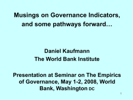 Musings on Governance Indicators, and some pathways forward…  Daniel Kaufmann The World Bank Institute Presentation at Seminar on The Empirics of Governance, May 1-2, 2008,