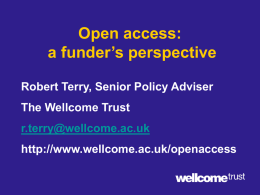 Open access: a funder’s perspective Robert Terry, Senior Policy Adviser The Wellcome Trust r.terry@wellcome.ac.uk  http://www.wellcome.ac.uk/openaccess.