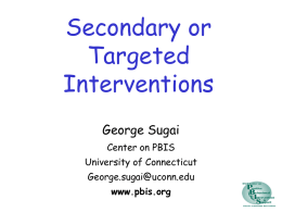 Secondary or Targeted Interventions George Sugai Center on PBIS  University of Connecticut George.sugai@uconn.edu www.pbis.org Example Ms. Taken believes that 8 of her 29 students need individualized behavior intervention plans.
