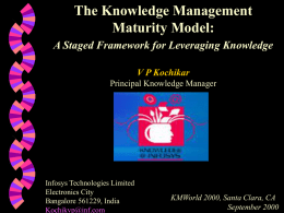 The Knowledge Management Maturity Model: A Staged Framework for Leveraging Knowledge V P Kochikar Principal Knowledge Manager  Infosys Technologies Limited Electronics City Bangalore 561229, India Kochikvp@inf.com  KMWorld 2000, Santa.