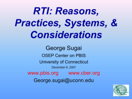 RTI: Reasons, Practices, Systems, & Considerations George Sugai OSEP Center on PBIS University of Connecticut December 6, 2007  www.pbis.org www.cber.org George.sugai@uconn.edu.