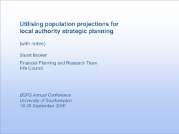 Utilising population projections for local authority strategic planning (with notes) Stuart Booker Financial Planning and Research Team Fife Council  BSPS Annual Conference University of Southampton 18-20 September 2006