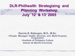 DLR-Philhealth Strategizing and Planning Workshop July 12 & 13 2005  Dennis B. Batangan, M.D., M.Sc. >People Managed Health Services and Multi-Purpose Cooperative >Institute of Philippine Culture Ateneo.