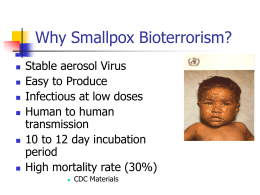 Why Smallpox Bioterrorism?          Stable aerosol Virus Easy to Produce Infectious at low doses Human to human transmission 10 to 12 day incubation period High mortality rate (30%)   CDC Materials.