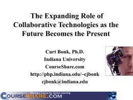 The Expanding Role of Collaborative Technologies as the Future Becomes the Present Curt Bonk, Ph.D. Indiana University CourseShare.com http://php.indiana.edu/~cjbonk cjbonk@indiana.edu.