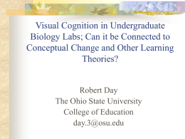 Visual Cognition in Undergraduate Biology Labs; Can it be Connected to Conceptual Change and Other Learning Theories?  Robert Day The Ohio State University College of Education day.3@osu.edu.
