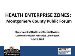 HEALTH ENTERPRISE ZONES: Montgomery County Public Forum Department of Health and Mental Hygiene Community Health Resources Commission July 26, 2012