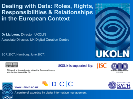 Dealing with Data: Roles, Rights, Responsibilities & Relationships in the European Context Dr Liz Lyon, Director, UKOLN Associate Director, UK Digital Curation Centre  ECRI2007, Hamburg,