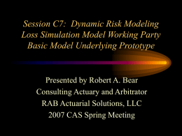 Session C7: Dynamic Risk Modeling Loss Simulation Model Working Party Basic Model Underlying Prototype  Presented by Robert A.