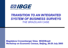 TRANSITION TO AN INTEGRATED SYSTEM OF BUSINESS SURVEYS THE BRAZILIAN CASE  Magdalena Cronemberger Góes IBGE/Brazil Workshop on Economic Census, Beijing, 26-29 July 2005