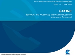 ICAO Seminar on Aeronautical spectrum management  (Cairo, 7 – 17 June 2006)  SAFIRE Spectrum and Frequency Information Resource (presented by Eurocontrol)  European Organisation for the.