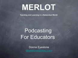 MERLOT Teaching and Learning in a Networked World  Podcasting For Educators Donna Eyestone deyestone@mac.com Learning and Teaching on the go.