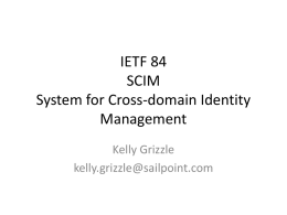 IETF 84 SCIM System for Cross-domain Identity Management Kelly Grizzle kelly.grizzle@sailpoint.com Agenda • Overview – What problem does SCIM solve? – What is SCIM? – History Lesson  • Deeper Dive – – – –  Schema Protocol Security Other.