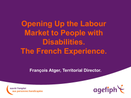 Opening Up the Labour Market to People with Disabilities. The French Experience. François Atger, Territorial Director.