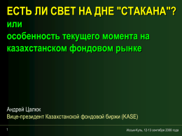 ЕСТЬ ЛИ СВЕТ НА ДНЕ "СТАКАНА"? или особенность текущего момента на казахстанском фондовом рынке  Андрей Цалюк Вице-президент Казахстанской фондовой биржи (KASE) Иссык-Куль, 12-13 сентября 2008 года.