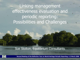 Linking management effectiveness evaluation and periodic reporting: Possibilities and Challenges  Sue Stolton, Equilibrium Consultants Second Meeting of the Reflection Year on World Heritage Periodic Reporting: