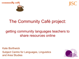 The Community Café project: getting community languages teachers to share resources online  Kate Borthwick Subject Centre for Languages, Linguistics and Area Studies.
