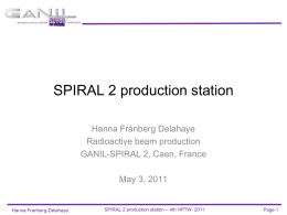 SPIRAL 2 production station Hanna Frånberg Delahaye Radioactive beam production GANIL-SPIRAL 2, Caen, France May 3, 2011  Hanna Franberg-Delahaye  SPIRAL 2 production station – 4th HPTW.