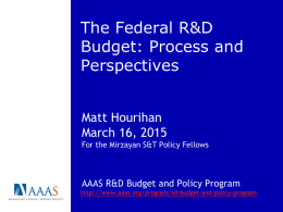 The Federal R&D Budget: Process and Perspectives Matt Hourihan March 16, 2015 For the Mirzayan S&T Policy Fellows  AAAS R&D Budget and Policy Program http://www.aaas.org/program/rd-budget-and-policy-program.