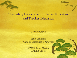 The Policy Landscape for Higher Education and Teacher Education  Edward Crowe Senior Consultant Carnegie Corporation of New York WACTE Spring Meeting APRIL 24, 2008