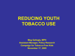 REDUCING YOUTH TOBACCO USE  Meg Gallogly, MPH Assistant Manager, Policy Research Campaign for Tobacco-Free Kids November 17, 2005