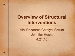Overview of Structural Interventions HIV Research Catalyst Forum Jennifer Hecht 4.21.10 What if we could reduce HIV transmission without focusing on behavior change? • If we.