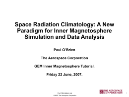 Space Radiation Climatology: A New Paradigm for Inner Magnetosphere Simulation and Data Analysis Paul O’Brien The Aerospace Corporation GEM Inner Magnetosphere Tutorial, Friday 22 June, 2007.  Paul.OBrien@aero.org ©