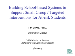 Building School-based Systems to Support Small Group / Targeted Interventions for At-risk Students Tim Lewis, Ph.D. University of Missouri  OSEP Center on Positive Behavioral Intervention &