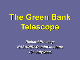 The Green Bank Telescope Richard Prestage NASA/NRAO Joint Institute 19th July 2006 Outline of talk • Overview of the GBT, and how it came to be.