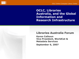 OCLC Online Computer Library Center  OCLC, Libraries Australia, and the Global Information and Research Infrastructure  Libraries Australia Forum Karen Calhoun Vice President, WorldCat & Metadata Services  September 6, 2007