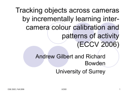 Tracking objects across cameras by incrementally learning intercamera colour calibration and patterns of activity (ECCV 2006) Andrew Gilbert and Richard Bowden University of Surrey CSE 252C, Fall.