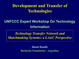 Development and Transfer of Technologies UNFCCC Expert Workshop On Technology Information Technology Transfer Network and Matchmaking Systems: a LA&C Perspective Daniel Bouille Bariloche Foundation - Argentina.