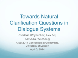 Towards Natural Clarification Questions in Dialogue Systems Svetlana Stoyanchev, Alex Liu, and Julia Hirschberg AISB 2014 Convention at Goldsmiths, University of London April 3, 2014