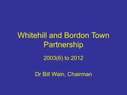 Whitehill and Bordon Town Partnership 2003(6) to 2012 Dr Bill Wain, Chairman Why the doubts about the date? • Because this all started in.