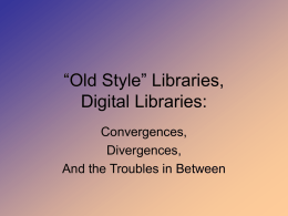 “Old Style” Libraries, Digital Libraries: Convergences, Divergences, And the Troubles in Between Physical Libraries : • Bound to the medium of the book • Embodiment of.