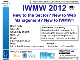 Twitter: #iwmw12 #new  http://iwmw.ukoln.ac.uk/iwmw2012/talks/newcomers/  IWMW 2012 New to the Sector? New to Web Management? New to IWMW? Brian Kelly UKOLN University of Bath Bath, UK  Acceptable Use Policy Recording this talk, taking.