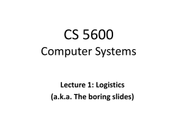 CS 5600 Computer Systems Lecture 1: Logistics (a.k.a. The boring slides) Hello! • Welcome to CS 5600 – Are you in the right classroom?  • Who.