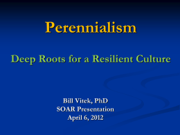 Perennialism Deep Roots for a Resilient Culture  Bill Vitek, PhD SOAR Presentation April 6, 2012