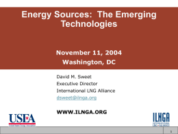 Energy Sources: The Emerging Technologies November 11, 2004 Washington, DC David M. Sweet Executive Director International LNG Alliance  dsweet@ilnga.org  WWW.ILNGA.ORG.