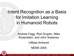 Intent Recognition as a Basis for Imitation Learning in Humanoid Robots Andrew Fagg, Rod Grupen, Mike Rosenstein, and John Sweeney  UMass Amherst NEMS 2005 LABORATORY FOR PERCEPTUAL.