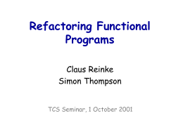 Refactoring Functional Programs Claus Reinke Simon Thompson TCS Seminar, 1 October 2001 Overview Refactoring: what does it mean? The background in OO … and the functional.
