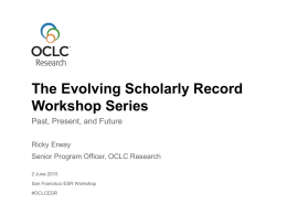 The Evolving Scholarly Record Workshop Series Past, Present, and Future Ricky Erway Senior Program Officer, OCLC Research 2 June 2015 San Francisco ESR Workshop #OCLCESR.