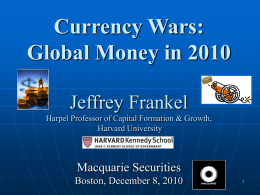 Currency Wars: Global Money in 2010 Jeffrey Frankel Harpel Professor of Capital Formation & Growth, Harvard University  Macquarie Securities Boston, December 8, 2010