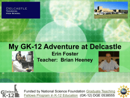 My GK-12 Adventure at Delcastle Erin Foster Teacher: Brian Heeney  Funded by National Science Foundation Graduate Teaching Fellows Program in K-12 Education (GK-12) DGE.